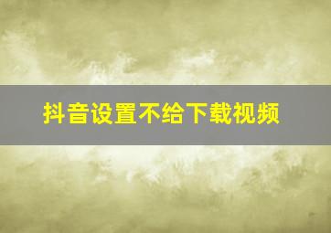 抖音设置不给下载视频