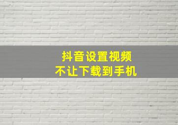 抖音设置视频不让下载到手机