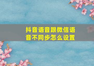 抖音语音跟微信语音不同步怎么设置