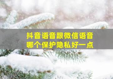 抖音语音跟微信语音哪个保护隐私好一点