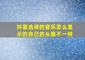 抖音选择的音乐怎么显示的自己的头像不一样