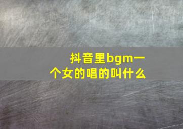 抖音里bgm一个女的唱的叫什么