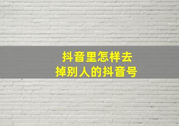 抖音里怎样去掉别人的抖音号