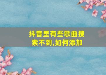 抖音里有些歌曲搜索不到,如何添加