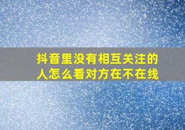 抖音里没有相互关注的人怎么看对方在不在线