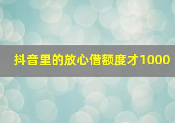 抖音里的放心借额度才1000