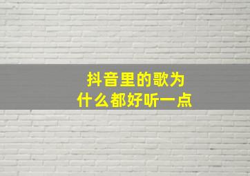 抖音里的歌为什么都好听一点