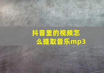 抖音里的视频怎么提取音乐mp3