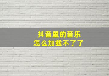 抖音里的音乐怎么加载不了了