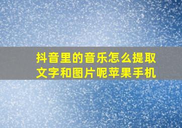 抖音里的音乐怎么提取文字和图片呢苹果手机