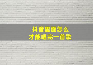 抖音里面怎么才能唱完一首歌