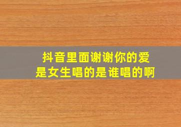 抖音里面谢谢你的爱是女生唱的是谁唱的啊