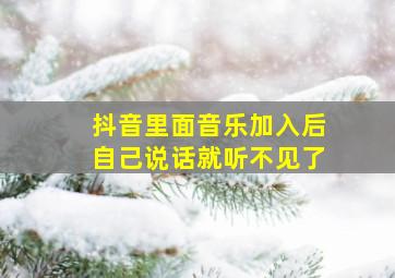 抖音里面音乐加入后自己说话就听不见了