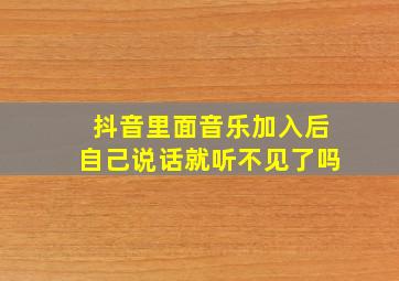 抖音里面音乐加入后自己说话就听不见了吗