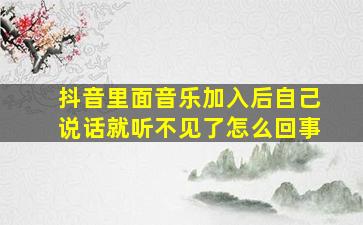 抖音里面音乐加入后自己说话就听不见了怎么回事