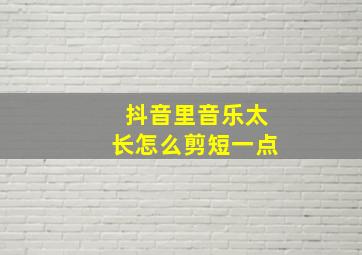 抖音里音乐太长怎么剪短一点