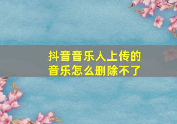 抖音音乐人上传的音乐怎么删除不了