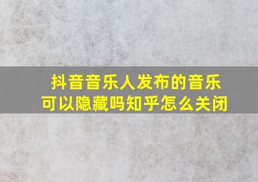 抖音音乐人发布的音乐可以隐藏吗知乎怎么关闭