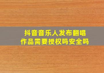 抖音音乐人发布翻唱作品需要授权吗安全吗