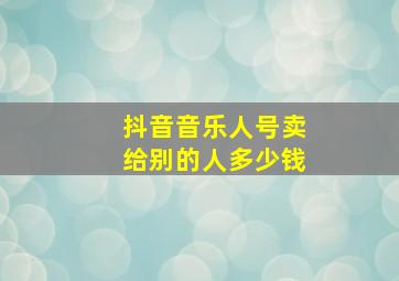 抖音音乐人号卖给别的人多少钱