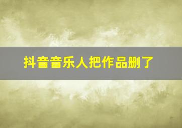 抖音音乐人把作品删了