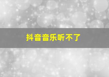 抖音音乐听不了