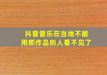 抖音音乐在当地不能用那作品别人看不见了