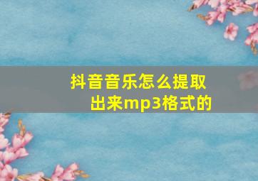 抖音音乐怎么提取出来mp3格式的