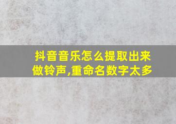 抖音音乐怎么提取出来做铃声,重命名数字太多