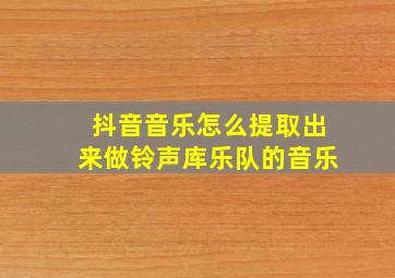 抖音音乐怎么提取出来做铃声库乐队的音乐