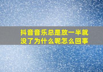 抖音音乐总是放一半就没了为什么呢怎么回事