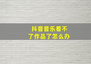 抖音音乐看不了作品了怎么办