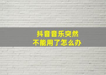 抖音音乐突然不能用了怎么办