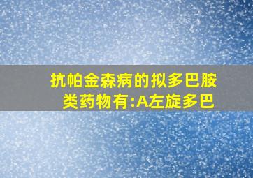 抗帕金森病的拟多巴胺类药物有:A左旋多巴