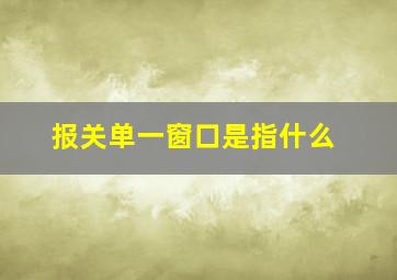 报关单一窗口是指什么