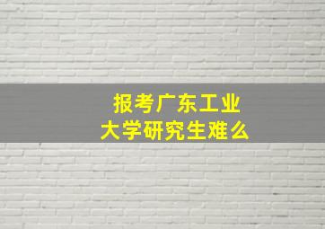 报考广东工业大学研究生难么