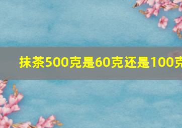 抹茶500克是60克还是100克