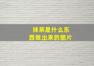 抹茶是什么东西做出来的图片