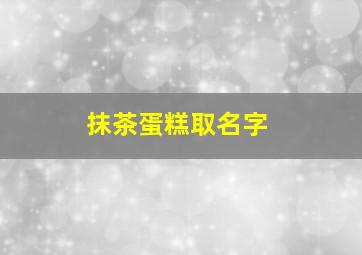 抹茶蛋糕取名字