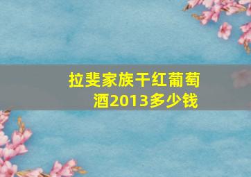 拉斐家族干红葡萄酒2013多少钱