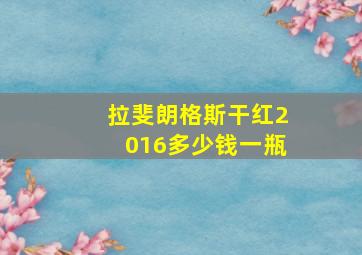 拉斐朗格斯干红2016多少钱一瓶