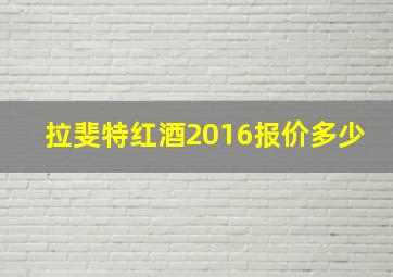 拉斐特红酒2016报价多少