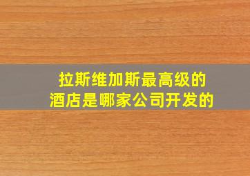 拉斯维加斯最高级的酒店是哪家公司开发的