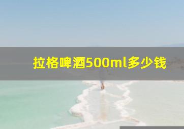 拉格啤酒500ml多少钱