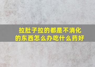 拉肚子拉的都是不消化的东西怎么办吃什么药好