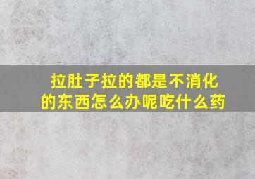 拉肚子拉的都是不消化的东西怎么办呢吃什么药