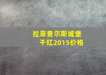 拉菲查尔斯城堡干红2015价格