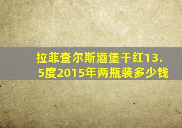 拉菲查尔斯酒堡干红13.5度2015年两瓶装多少钱