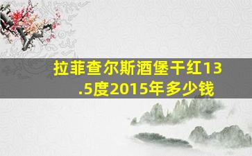 拉菲查尔斯酒堡干红13.5度2015年多少钱