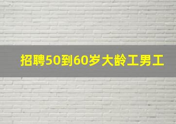 招聘50到60岁大龄工男工